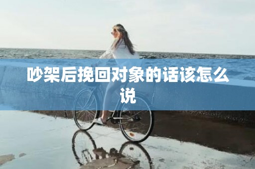 吵架后挽回对象的话该怎么说