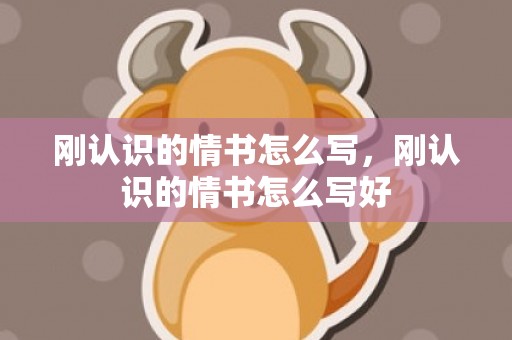 刚认识的情书怎么写，刚认识的情书怎么写好