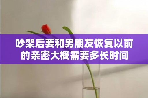 吵架后要和男朋友恢复以前的亲密大概需要多长时间