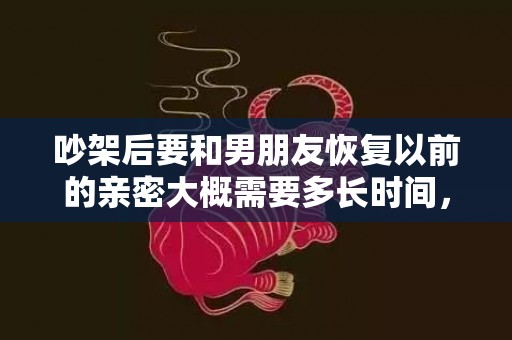 吵架后要和男朋友恢复以前的亲密大概需要多长时间，怎么办