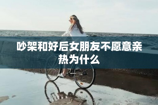 吵架和好后女朋友不愿意亲热为什么