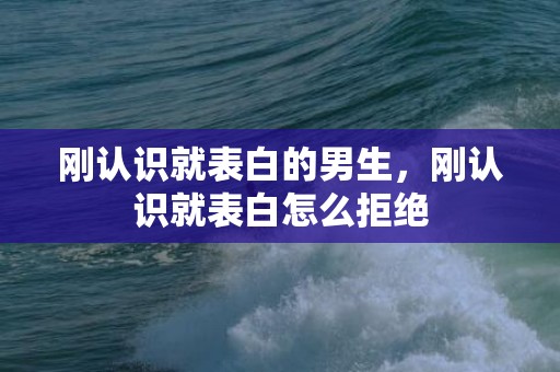 刚认识就表白的男生，刚认识就表白怎么拒绝