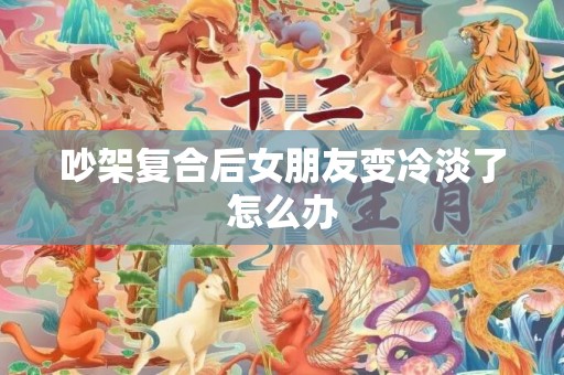 吵架复合后女朋友变冷淡了怎么办