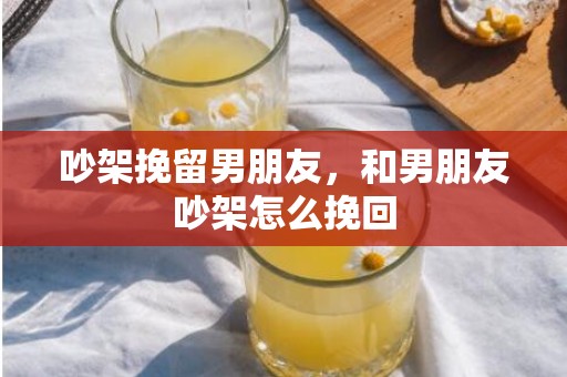 吵架挽留男朋友，和男朋友吵架怎么挽回