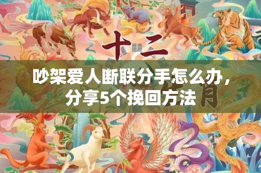 吵架爱人断联分手怎么办，分享5个挽回方法