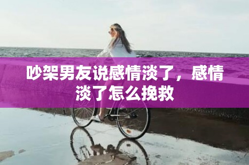 吵架男友说感情淡了，感情淡了怎么挽救