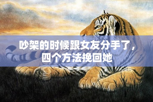 吵架的时候跟女友分手了，四个方法挽回她