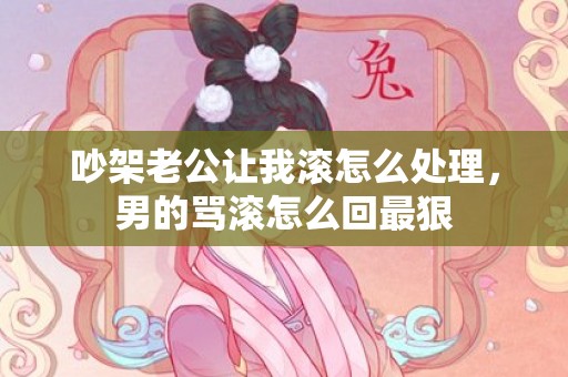 吵架老公让我滚怎么处理，男的骂滚怎么回最狠