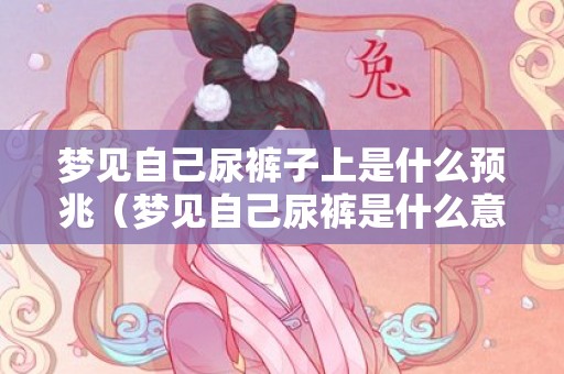 梦见自己尿裤子上是什么预兆（梦见自己尿裤是什么意思梦见尿裤子什么意思）