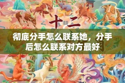 彻底分手怎么联系她，分手后怎么联系对方最好