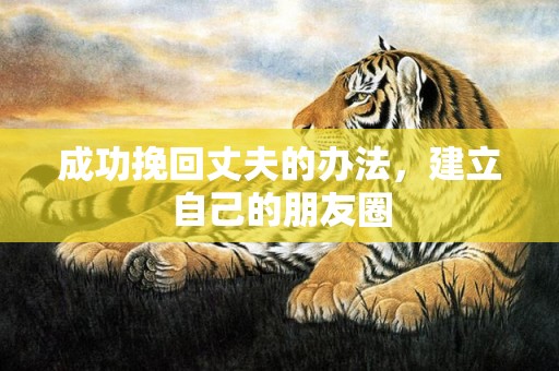 成功挽回丈夫的办法，建立自己的朋友圈