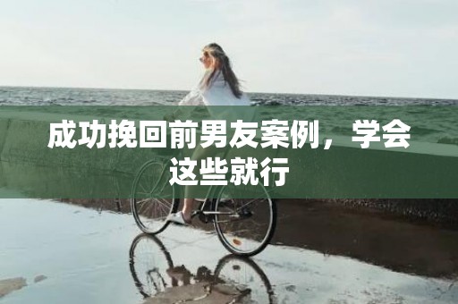 成功挽回前男友案例，学会这些就行