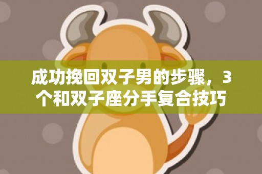 成功挽回双子男的步骤，3个和双子座分手复合技巧
