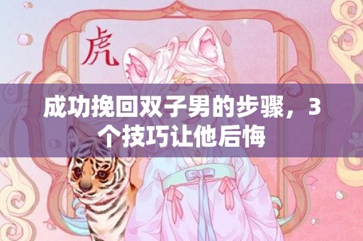 成功挽回双子男的步骤，3个技巧让他后悔