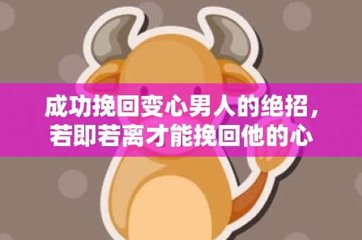成功挽回变心男人的绝招，若即若离才能挽回他的心