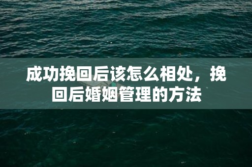 成功挽回后该怎么相处，挽回后婚姻管理的方法