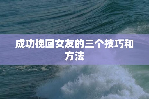 成功挽回女友的三个技巧和方法