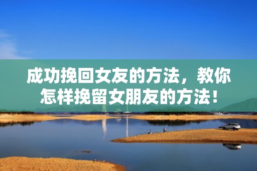 成功挽回女友的方法，教你怎样挽留女朋友的方法！