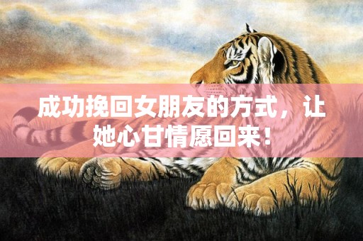 成功挽回女朋友的方式，让她心甘情愿回来！