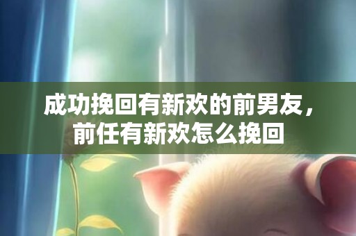 成功挽回有新欢的前男友，前任有新欢怎么挽回