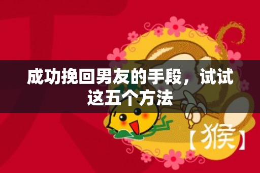 成功挽回男友的手段，试试这五个方法