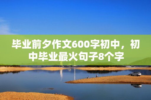 毕业前夕作文600字初中，初中毕业最火句子8个字