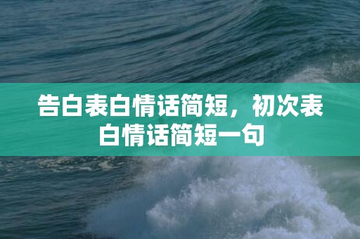 告白表白情话简短，初次表白情话简短一句