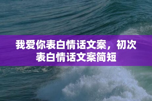 我爱你表白情话文案，初次表白情话文案简短