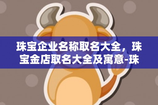 珠宝企业名称取名大全，珠宝金店取名大全及寓意-珠宝雅舍，辉映金店，并发财富