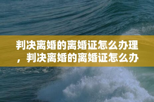 判决离婚的离婚证怎么办理，判决离婚的离婚证怎么办理