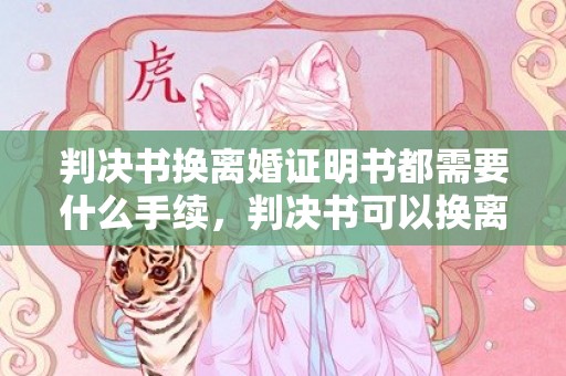 判决书换离婚证明书都需要什么手续，判决书可以换离婚证书吗