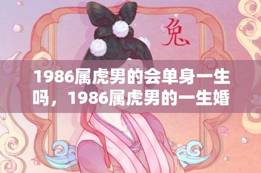 1986属虎男的会单身一生吗，1986属虎男的一生婚姻和命运 健康状况怎么样