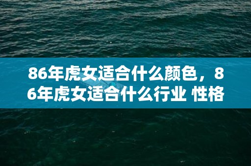 86年虎女适合什么颜色，86年虎女适合什么行业 性格好不好