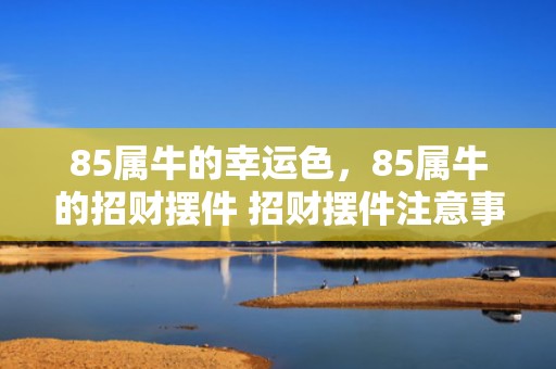 85属牛的幸运色，85属牛的招财摆件 招财摆件注意事项