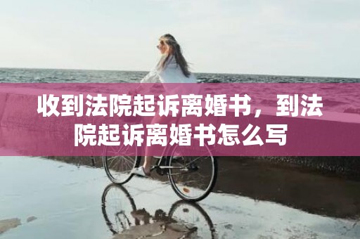 收到法院起诉离婚书，到法院起诉离婚书怎么写