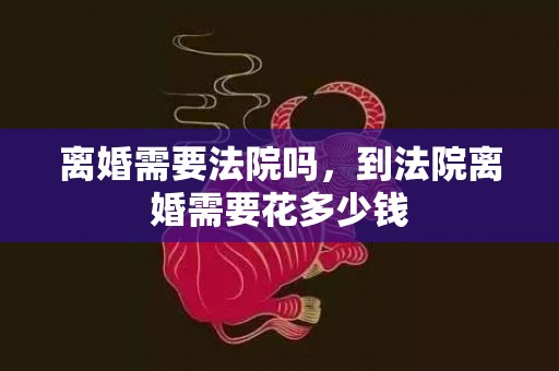 离婚需要法院吗，到法院离婚需要花多少钱