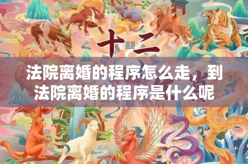 法院离婚的程序怎么走，到法院离婚的程序是什么呢