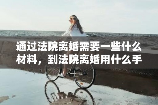 通过法院离婚需要一些什么材料，到法院离婚用什么手续办理