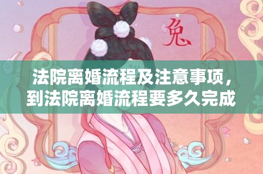 法院离婚流程及注意事项，到法院离婚流程要多久完成