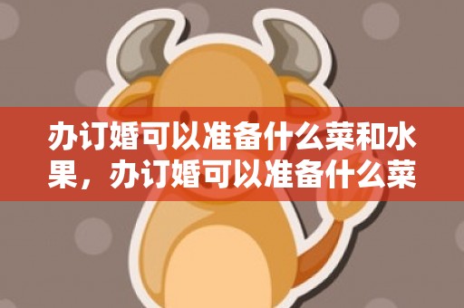 办订婚可以准备什么菜和水果，办订婚可以准备什么菜