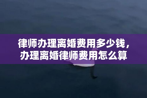 律师办理离婚费用多少钱，办理离婚律师费用怎么算