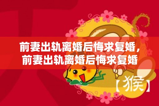 前妻出轨离婚后悔求复婚，前妻出轨离婚后悔求复婚