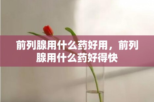 前列腺用什么药好用，前列腺用什么药好得快