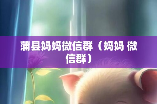 蒲县妈妈微信群（妈妈 微信群）