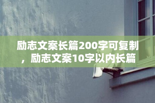 励志文案长篇200字可复制，励志文案10字以内长篇