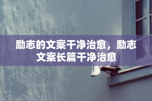 励志的文案干净治愈，励志文案长篇干净治愈