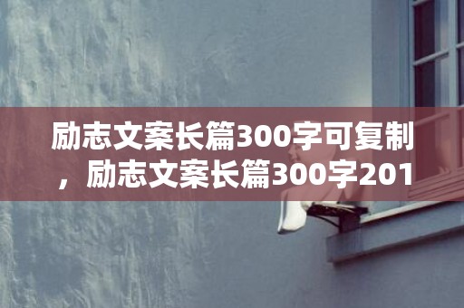 励志文案长篇300字可复制，励志文案长篇300字2019年