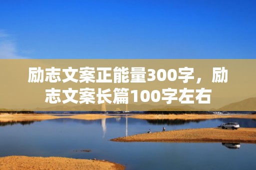 励志文案正能量300字，励志文案长篇100字左右