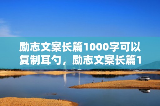 励志文案长篇1000字可以复制耳勺，励志文案长篇100字以内