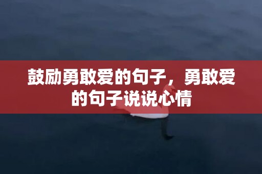 鼓励勇敢爱的句子，勇敢爱的句子说说心情